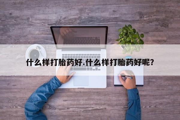 堕胎药使用什么样打胎药好.什么样打胎药好呢？