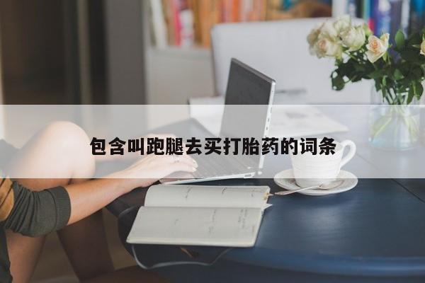 堕胎药使用包含叫跑腿去买打胎药的词条