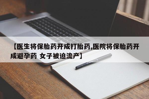 堕胎药使用【医生将保胎药开成打胎药,医院将保胎药开成避孕药 女子被迫流产】