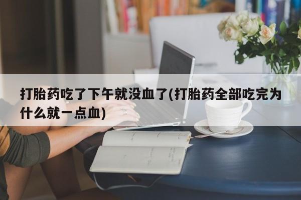 堕胎药使用打胎药吃了下午就没血了(打胎药全部吃完为什么就一点血)