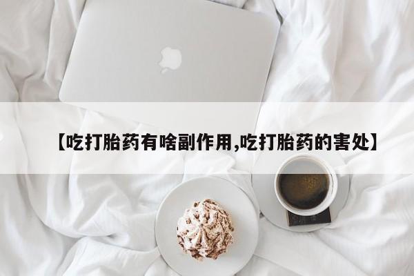 堕胎药使用【吃打胎药有啥副作用,吃打胎药的害处】