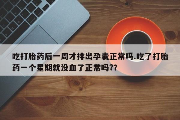堕胎药使用吃打胎药后一周才排出孕囊正常吗.吃了打胎药一个星期就没血了正常吗?？