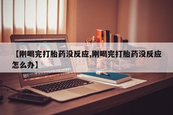 堕胎药使用【刚喝完打胎药没反应,刚喝完打胎药没反应怎么办】