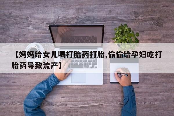 堕胎药使用【妈妈给女儿喝打胎药打胎,偷偷给孕妇吃打胎药导致流产】