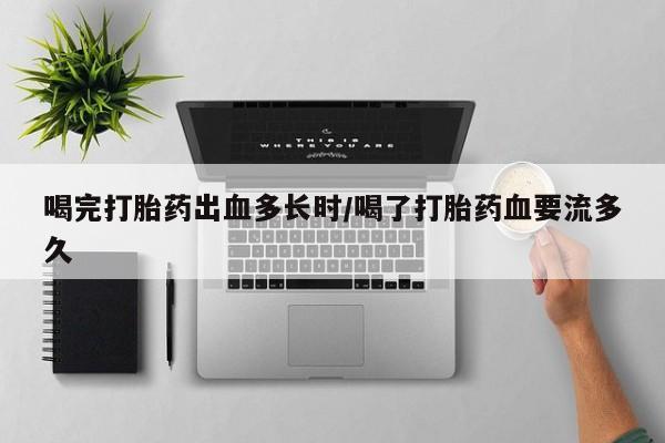 堕胎药使用喝完打胎药出血多长时/喝了打胎药血要流多久