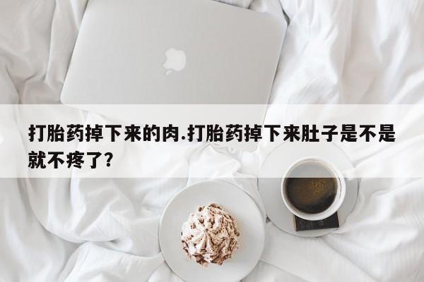 堕胎药使用打胎药掉下来的肉.打胎药掉下来肚子是不是就不疼了？