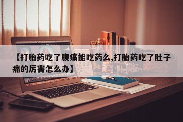 堕胎药使用【打胎药吃了腹痛能吃药么,打胎药吃了肚子痛的厉害怎么办】