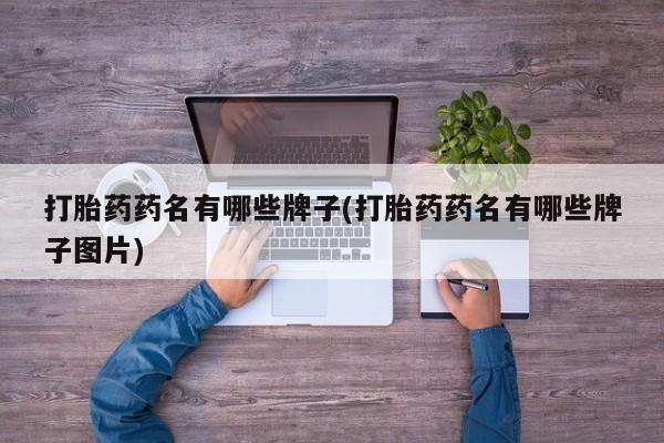 堕胎药使用打胎药药名有哪些牌子(打胎药药名有哪些牌子图片)