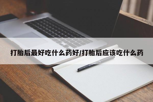 堕胎药使用打胎后最好吃什么药好/打胎后应该吃什么药