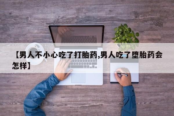 堕胎药使用【男人不小心吃了打胎药,男人吃了堕胎药会怎样】