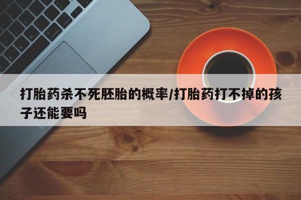 堕胎药使用打胎药杀不死胚胎的概率/打胎药打不掉的孩子还能要吗