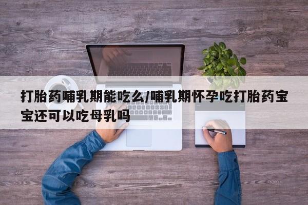 堕胎药使用打胎药哺乳期能吃么/哺乳期怀孕吃打胎药宝宝还可以吃母乳吗