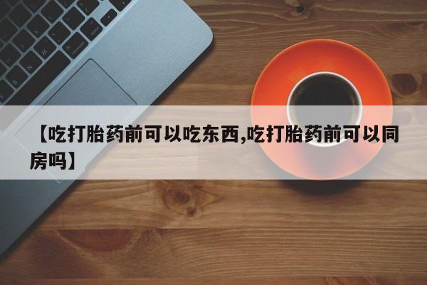 堕胎药使用【吃打胎药前可以吃东西,吃打胎药前可以同房吗】