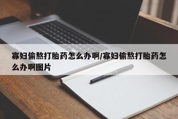 堕胎药使用寡妇偷熬打胎药怎么办啊/寡妇偷熬打胎药怎么办啊图片