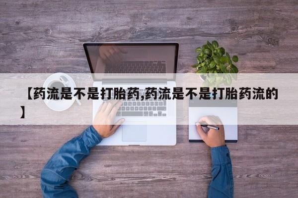 堕胎药使用【药流是不是打胎药,药流是不是打胎药流的】