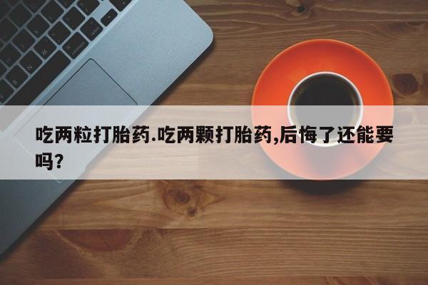 堕胎药使用吃两粒打胎药.吃两颗打胎药,后悔了还能要吗？
