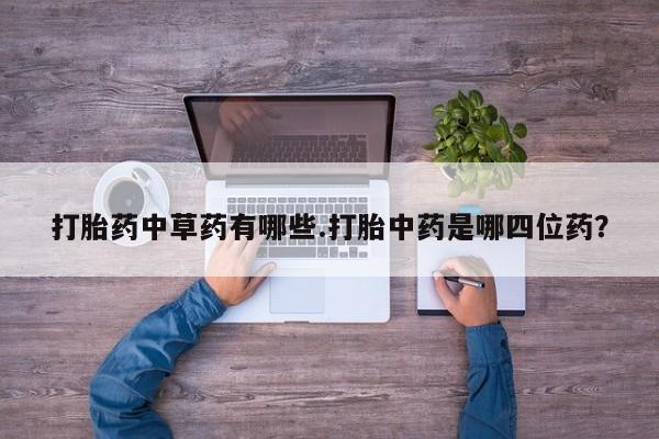 堕胎药使用打胎药中草药有哪些.打胎中药是哪四位药？