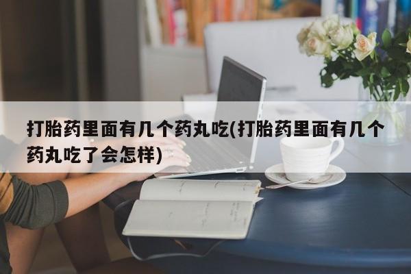 堕胎药使用打胎药里面有几个药丸吃(打胎药里面有几个药丸吃了会怎样)