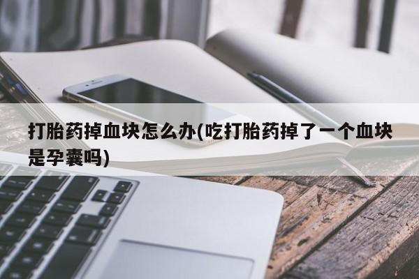 堕胎药使用打胎药掉血块怎么办(吃打胎药掉了一个血块是孕囊吗)