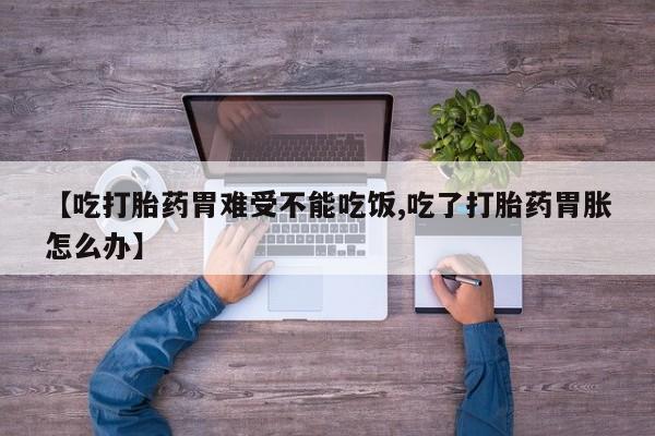堕胎药使用【吃打胎药胃难受不能吃饭,吃了打胎药胃胀怎么办】