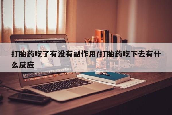 堕胎药使用打胎药吃了有没有副作用/打胎药吃下去有什么反应