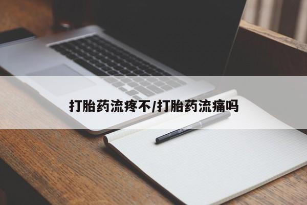 堕胎药使用打胎药流疼不/打胎药流痛吗