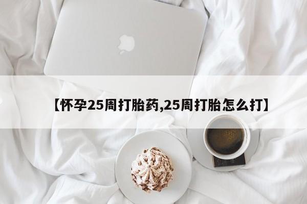堕胎药使用【怀孕25周打胎药,25周打胎怎么打】