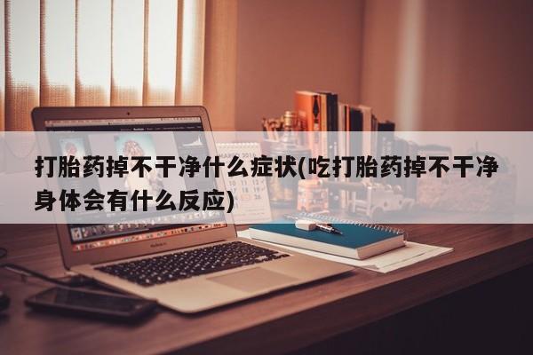 堕胎药使用打胎药掉不干净什么症状(吃打胎药掉不干净身体会有什么反应)