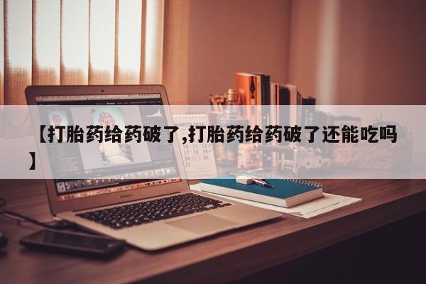 堕胎药使用【打胎药给药破了,打胎药给药破了还能吃吗】