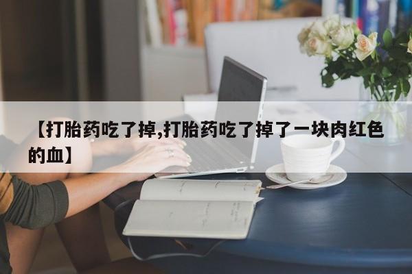 堕胎药使用【打胎药吃了掉,打胎药吃了掉了一块肉红色的血】