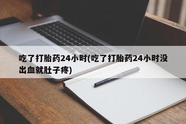 堕胎药使用吃了打胎药24小时(吃了打胎药24小时没出血就肚子疼)
