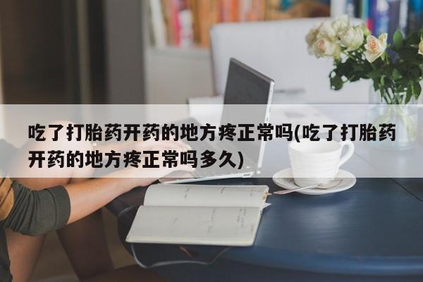 堕胎药使用吃了打胎药开药的地方疼正常吗(吃了打胎药开药的地方疼正常吗多久)