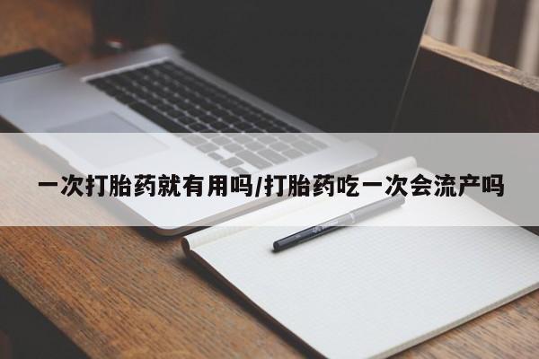 堕胎药使用一次打胎药就有用吗/打胎药吃一次会流产吗