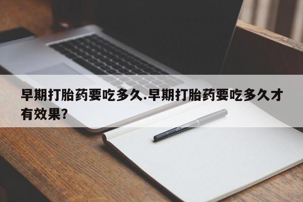 堕胎药使用早期打胎药要吃多久.早期打胎药要吃多久才有效果？
