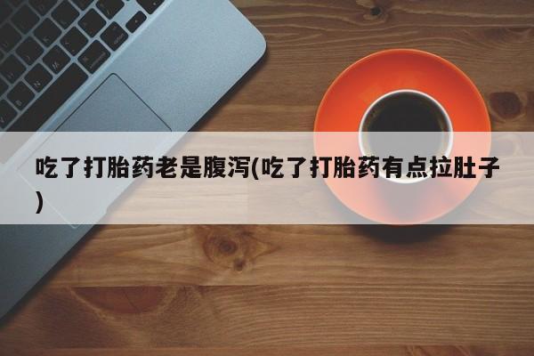 堕胎药使用吃了打胎药老是腹泻(吃了打胎药有点拉肚子)