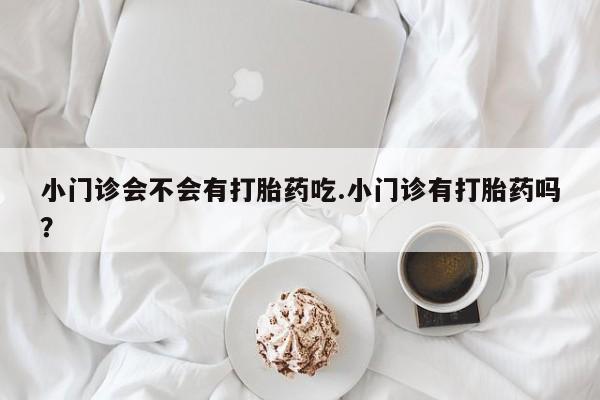 堕胎药使用小门诊会不会有打胎药吃.小门诊有打胎药吗？