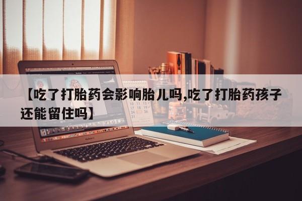 堕胎药使用【吃了打胎药会影响胎儿吗,吃了打胎药孩子还能留住吗】