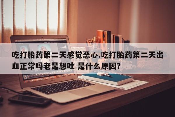 堕胎药使用吃打胎药第二天感觉恶心.吃打胎药第二天出血正常吗老是想吐 是什么原因？