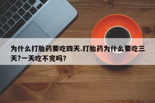 堕胎药使用为什么打胎药要吃四天.打胎药为什么要吃三天?一天吃不完吗？
