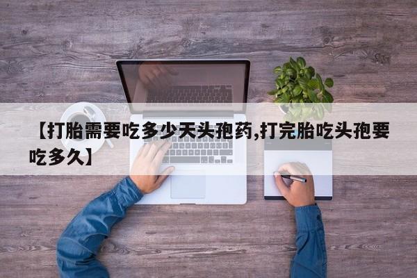 堕胎药使用【打胎需要吃多少天头孢药,打完胎吃头孢要吃多久】