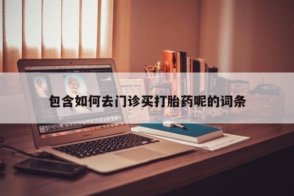 堕胎药使用包含如何去门诊买打胎药呢的词条