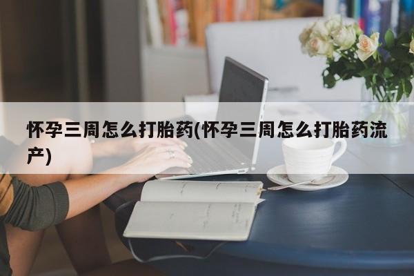 堕胎药使用怀孕三周怎么打胎药(怀孕三周怎么打胎药流产)