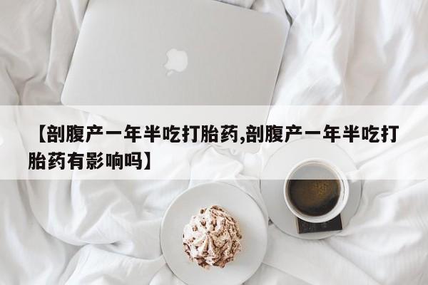 堕胎药使用【剖腹产一年半吃打胎药,剖腹产一年半吃打胎药有影响吗】