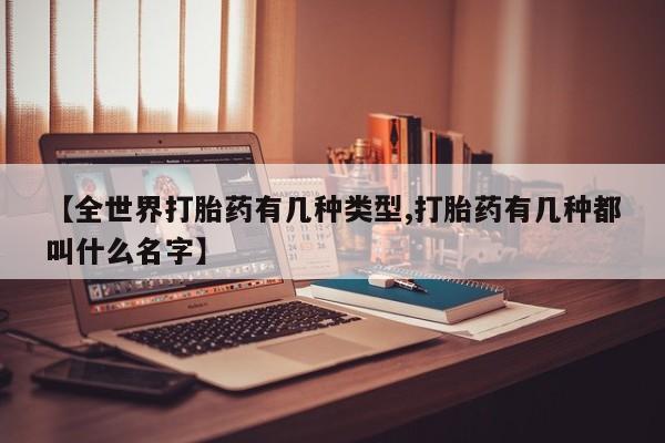 堕胎药使用【全世界打胎药有几种类型,打胎药有几种都叫什么名字】