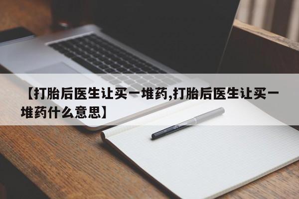 堕胎药使用【打胎后医生让买一堆药,打胎后医生让买一堆药什么意思】