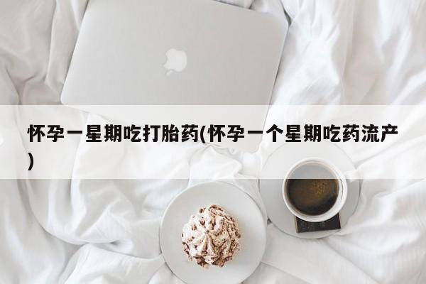堕胎药使用怀孕一星期吃打胎药(怀孕一个星期吃药流产)