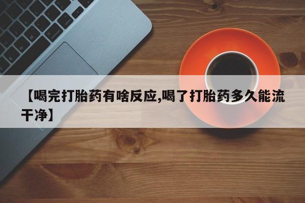 堕胎药使用【喝完打胎药有啥反应,喝了打胎药多久能流干净】