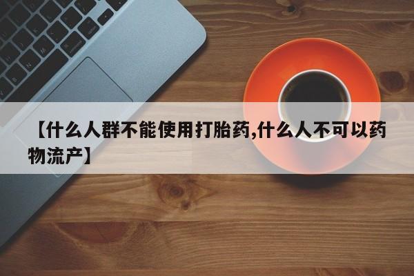 堕胎药使用【什么人群不能使用打胎药,什么人不可以药物流产】