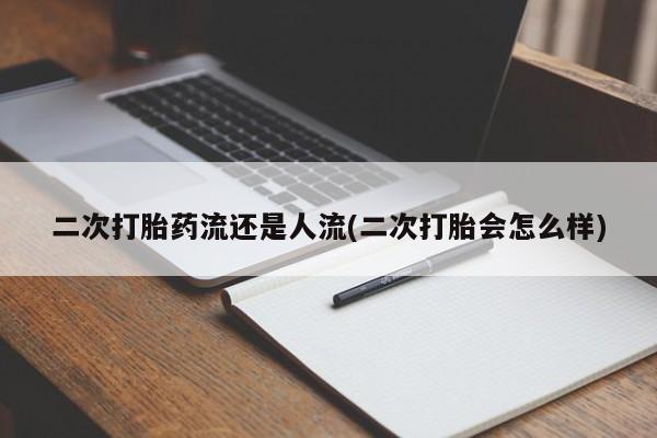 堕胎药使用二次打胎药流还是人流(二次打胎会怎么样)