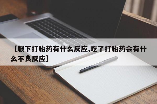 堕胎药使用【服下打胎药有什么反应,吃了打胎药会有什么不良反应】